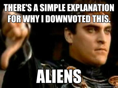 There's a simple explanation for why I downvoted this. Aliens  Downvoting Roman