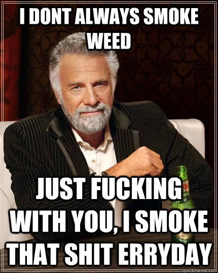 I dont always smoke weed just fucking with you, i smoke that shit erryday   The Most Interesting Man In The World