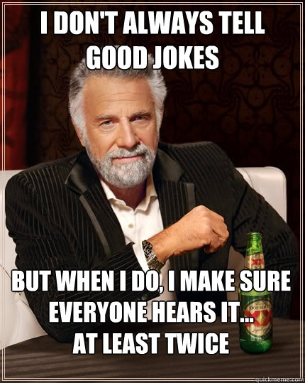 i don't always tell good jokes but when i do, i make sure everyone hears it...
at least twice  The Most Interesting Man In The World