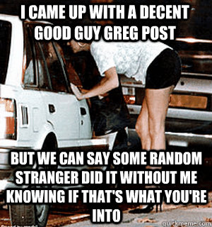 I came up with a decent good guy greg post but we can say some random stranger did it without me knowing if that's what you're into  Karma Whore