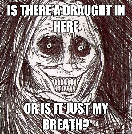 Is there a draught in here or is it just my breath? - Is there a draught in here or is it just my breath?  Horrifying Houseguest