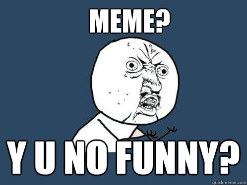 MEME? Y U NO FUNNY?  Y U No