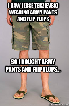 I saw Jesse Terzievski wearing army pants and flip flops So i bought army pants and flip flops...  