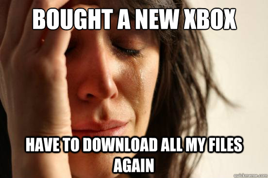 Bought a new xbox have to download all my files again - Bought a new xbox have to download all my files again  First World Problems