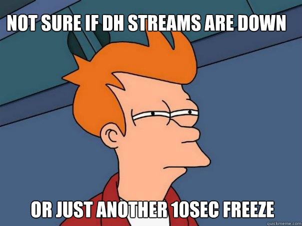 Not sure if DH streams are down Or just another 10sec freeze  Futurama Fry