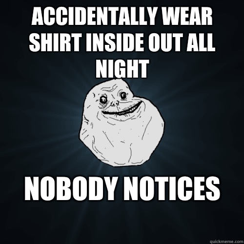 Accidentally wear shirt inside out all night Nobody notices
  Forever Alone