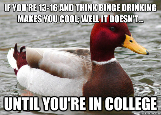 IF YOU'RE 13-16 AND THINK BINGE DRINKING MAKES YOU COOL; WELL IT DOESN'T...
 UNTIL YOU'RE IN COLLEGE - IF YOU'RE 13-16 AND THINK BINGE DRINKING MAKES YOU COOL; WELL IT DOESN'T...
 UNTIL YOU'RE IN COLLEGE  Malicious Advice Mallard