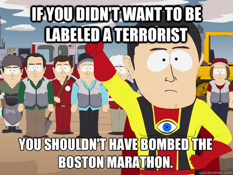 If you didn't want to be labeled a terrorist you shouldn't have bombed the Boston marathon.  Captain Hindsight