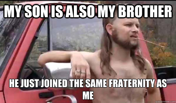My son is also my brother He just joined the same fraternity as me
  Almost Politically Correct Redneck
