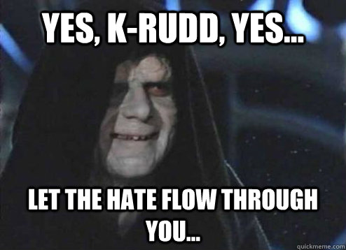 Yes, K-Rudd, yes... let the hate flow through you...  Emperor palatine
