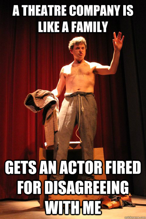 A theatre company is like a family Gets an actor fired for disagreeing with me  