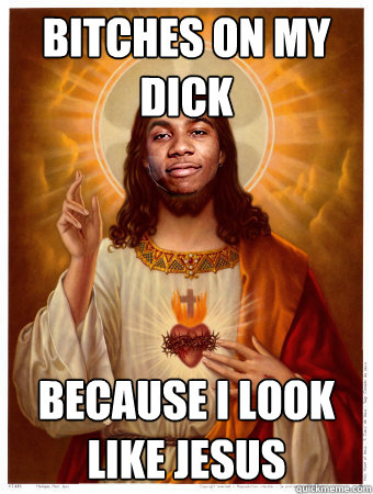 Bitches on my dick Because i look like jesus  