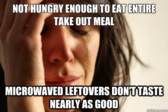 Not hungry enough to eat entire take out meal Microwaved leftovers don't taste nearly as good  First World Problems