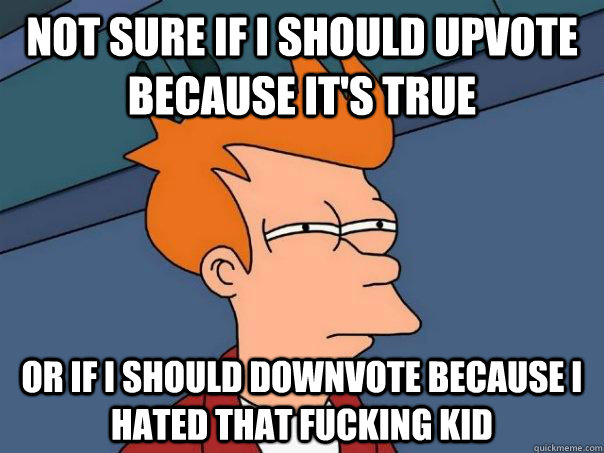 Not sure if I should upvote because it's true Or if I should downvote because I hated that fucking kid - Not sure if I should upvote because it's true Or if I should downvote because I hated that fucking kid  Futurama Fry