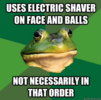 Uses electric shaver on face and balls not necessarily in that order - Uses electric shaver on face and balls not necessarily in that order  Foul Bachelor Frog