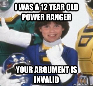I was a 12 year old power ranger your argument is invalid  