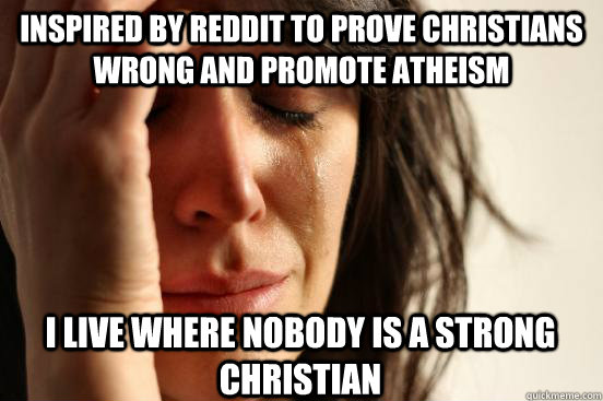 Inspired by reddit to prove christians wrong and promote atheism I live where Nobody is a strong christian  First World Problems