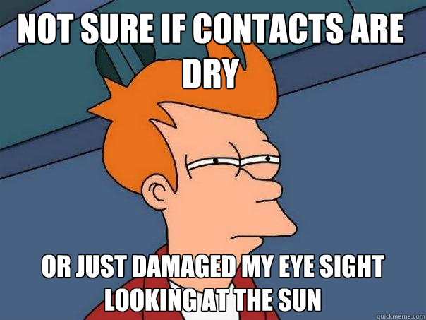 Not sure if contacts are dry or just damaged my eye sight looking at the sun  Futurama Fry