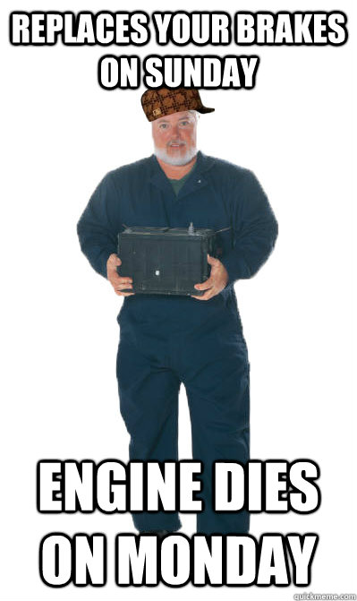 Replaces your brakes on Sunday Engine dies on Monday - Replaces your brakes on Sunday Engine dies on Monday  Scumbag Mechanic