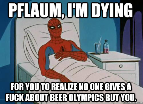 Pflaum, I'm dying  For you to realize no one gives a fuck about beer olympics but you.  Sick Spiderman