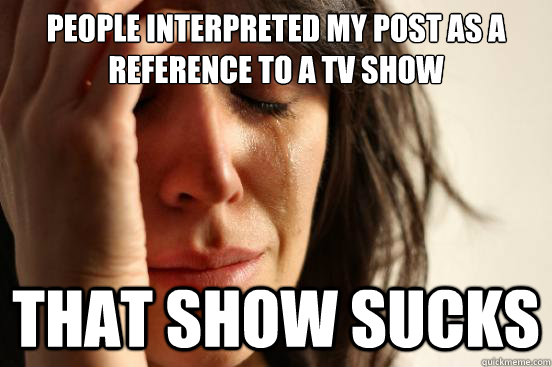 people interpreted my post as a reference to a tv show That show sucks  First World Problems