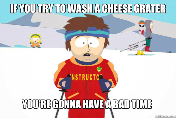 If you try to wash a cheese grater You're gonna have a bad time  Super Cool Ski Instructor