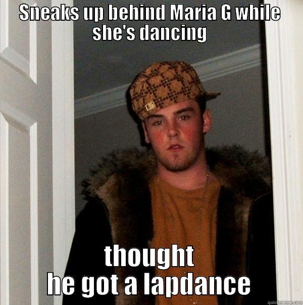 lapdance.. or NOT - SNEAKS UP BEHIND MARIA G WHILE SHE'S DANCING THOUGHT HE GOT A LAPDANCE Scumbag Steve