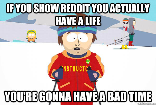 if you show reddit you actually have a life You're gonna have a bad time  Super Cool Ski Instructor
