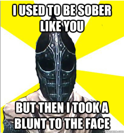 I used to be sober like you but then I took a blunt to the face  