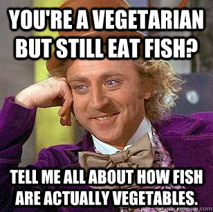 You're a vegetarian but still eat fish? tell me all about how fish are actually vegetables.  Condescending Wonka