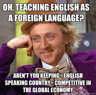 oh, teaching english as a foreign language? aren't you keeping <english speaking country> competitive in the global economy  Condescending Wonka