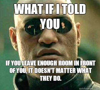 What if i told you If you leave enough room in front of you, it doesn't matter what they do.  WhatIfIToldYouBing