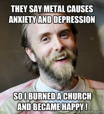 They say metal causes anxiety and depression So I burned a church and became happy ! - They say metal causes anxiety and depression So I burned a church and became happy !  Misunderstood Varg