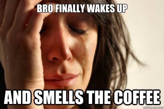 bro finally wakes up and smells the coffee  First World Problems