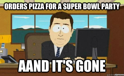 Orders pizza for a super bowl party AAnd it's gone - Orders pizza for a super bowl party AAnd it's gone  Aand its gone