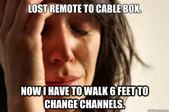 Lost remote to cable box. Now I have to walk 6 feet to change channels.  First World Problems
