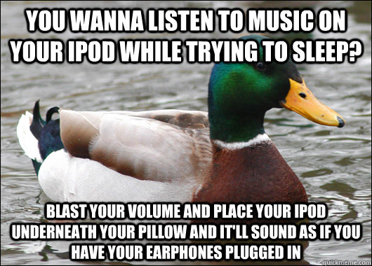 YOU WANNA LISTEN TO MUSIC ON YOUR IPOD WHILE TRYING TO SLEEP? blast your volume and place your ipod underneath your pillow and it'll sound as if you have your earphones plugged in  Actual Advice Mallard