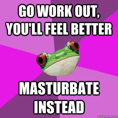 Go work out, you'll feel better Masturbate instead  Foul Bachelorette Frog