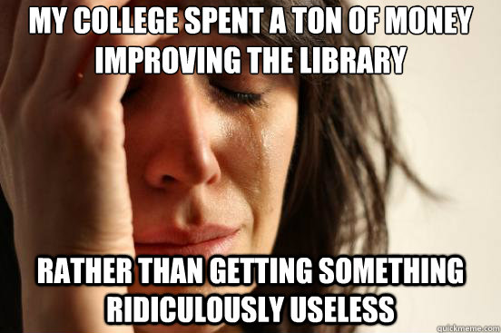 My college spent a ton of money improving the library rather than getting something ridiculously useless - My college spent a ton of money improving the library rather than getting something ridiculously useless  First World Problems