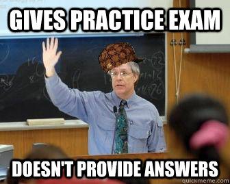 Gives practice exam Doesn't provide answers  Scumbag Professor