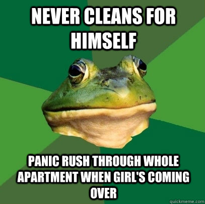 Never cleans for himself Panic rush through whole apartment when girl's coming over  Foul Bachelor Frog