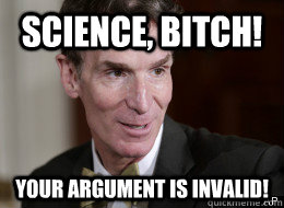 Science, Bitch! Your argument is invalid! - Science, Bitch! Your argument is invalid!  Bill Nye Science
