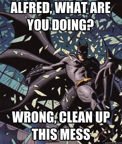 Alfred, what are you doing? wrong, clean up this mess  Interrupting Batman