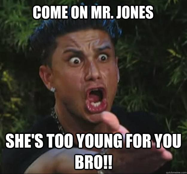 Come on Mr. Jones  She's too young for you bro!! - Come on Mr. Jones  She's too young for you bro!!  pauly d meme