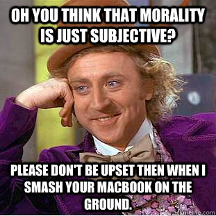 Oh you think that morality is just subjective? Please don't be upset then when I smash your Macbook on the ground.   Condescending Wonka