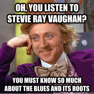 Oh, you listen to stevie ray vaughan? you must know so much about the blues and its roots  - Oh, you listen to stevie ray vaughan? you must know so much about the blues and its roots   Condescending Wonka