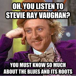 Oh, you listen to stevie ray vaughan? you must know so much about the blues and its roots   Condescending Wonka