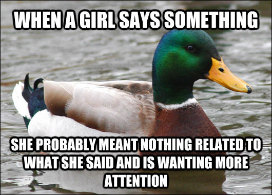 WHEN A GIRL SAYS SOMETHING SHE PROBABLY MEANT NOTHING RELATED TO WHAT SHE SAID AND IS WANTING MORE ATTENTION - WHEN A GIRL SAYS SOMETHING SHE PROBABLY MEANT NOTHING RELATED TO WHAT SHE SAID AND IS WANTING MORE ATTENTION  Actual Advice Mallard