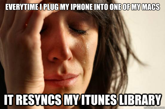 everytime i plug my iphone into one of my macs it resyncs my itunes library  First World Problems