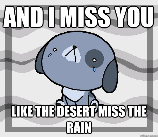 And I miss you Like the desert miss the rain  Miss you